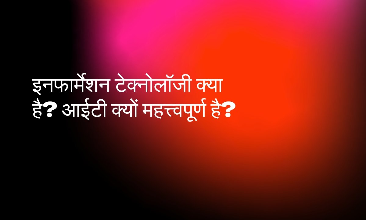 इनफार्मेशन टेक्नोलॉजी क्या है? आईटी क्यों महत्त्वपूर्ण है?